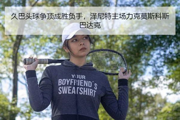 久巴头球争顶成胜负手，泽尼特主场力克莫斯科斯巴达克