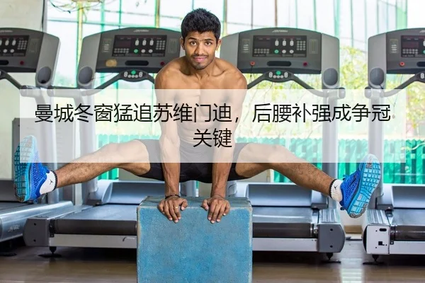 曼城冬窗猛追苏维门迪，后腰补强成争冠关键